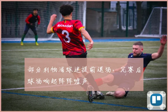 部分利物浦球迷提前退场，完赛后球场响起阵阵嘘声