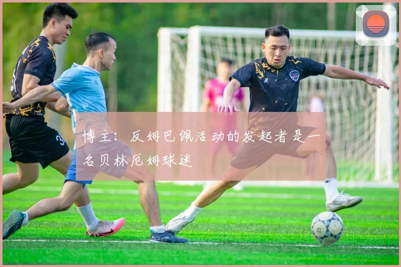 博主：反姆巴佩活动的发起者是一名贝林厄姆球迷