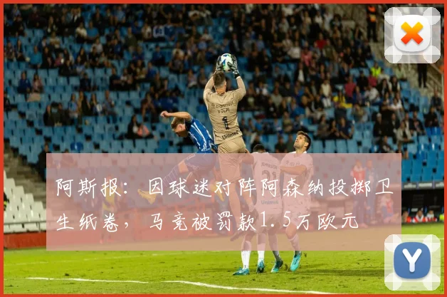 阿斯报：因球迷对阵阿森纳投掷卫生纸卷，马竞被罚款1.5万欧元