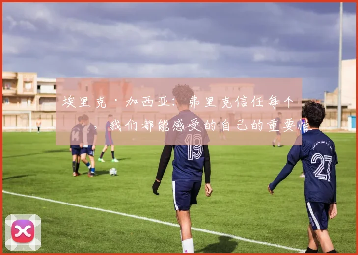 埃里克·加西亚：弗里克信任每个人，我们都能感受的自己的重要性